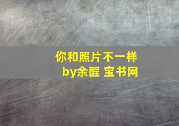 你和照片不一样by余酲 宝书网